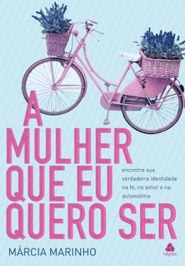 A Mulher Que Eu Quero Ser - Encontre Sua Verdadeira Identidade Na Fe, No Amor E Na Autoestima