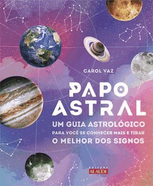 Papo Astral - Um Guia Astrologico Para Se Conhecer Mais E Tirar O Melhor Dos Signos