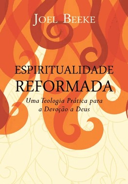 Espiritualidade Reformada: Uma Teologia Pratica Para A Devocao A Deus