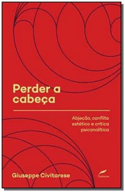 Perder A Cabeca - Abjecao, Conflito Estetico E Critica Psicanalitica