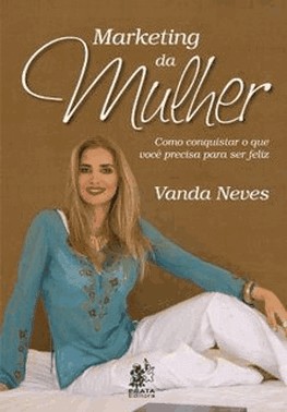 Marketing Da Mulher - Como Conquistar O Que Voce Precisa Para Ser Feliz