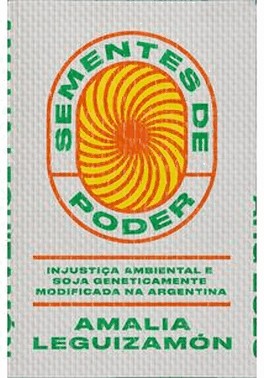 Sementes De Poder - Injustica Ambiental E Soja Geneticamente Modificada Na Argentina