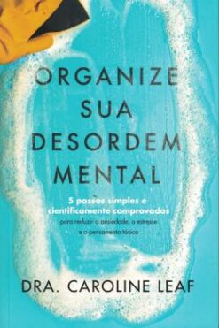 Organize Sua Desordem Mental: 5 Passos Simples E Cientificamente Comprovados Para Reduzir A Ansiedade