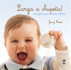 Larga A Chupeta! Um Guia Para Maes Aflitas