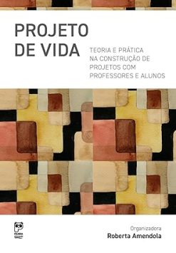 Projeto De Vida - Teoria E Pratica Na Construcao De Projetos Com Professores E Alunos