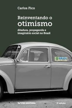 Reinventando O Otimismo - Ditadura, Propaganda E Imaginario Social No Brasil