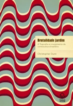 Brutalidade Jardim: A Tropicalia E O Surgimento Da Contracultura Brasileira