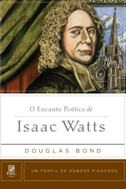 O Encanto Poetico De Isaac Watts: Um Perfil De Homens Piedosos