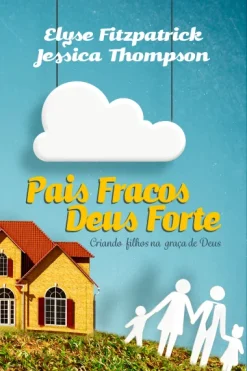 Pais Fracos, Deus Forte: Criando Filhos Na Graca De Deus