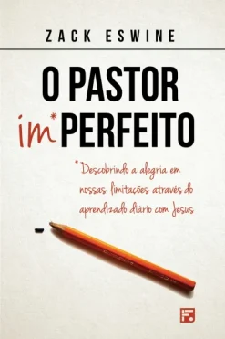 O Pastor Imperfeito: Descobrindo A Alegria Em Nossas Limitacoes Atraves Do Aprendizado Diario Com Jesus
