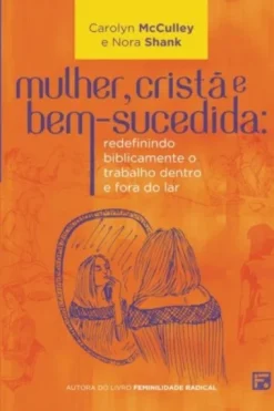 Mulher, Crista E Bem-Sucedida: Redefinindo Biblicamente O Trabalho Dentro E Fora Do Lar