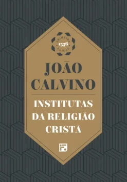 Institutas Da Religiao Crista: Envolvendo A Soma De Toda A Piedade E Tudo O Mais Que Se Deve Saber Sobre A Doutrina Da Salvacao: Um Livro Digno De Ser Lido Por Todos Que Zelam Pela Piedade