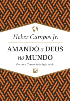 Amando A Deus No Mundo: Por Uma Cosmovisao Reformada